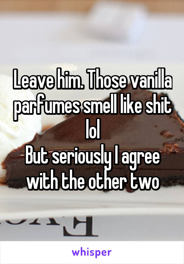 Leave him. Those vanilla parfumes smell like shit lol
But seriously I agree with the other two