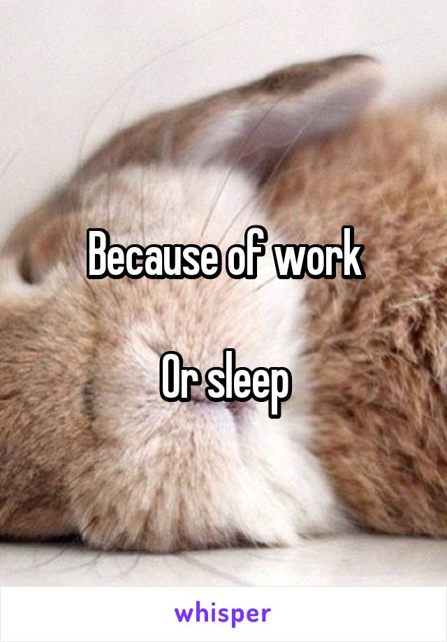 Because of work

Or sleep