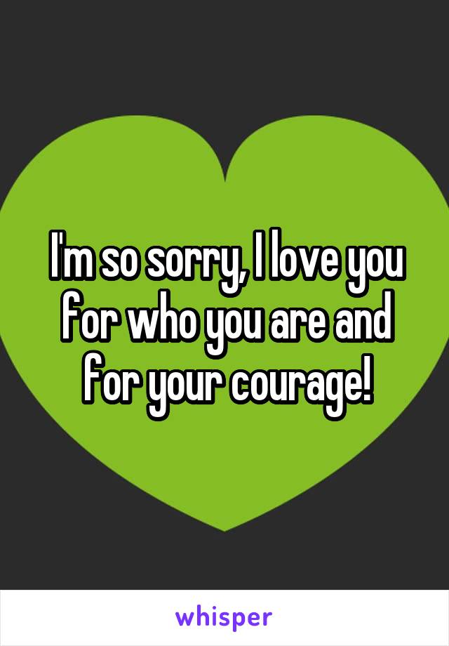 I'm so sorry, I love you for who you are and for your courage!