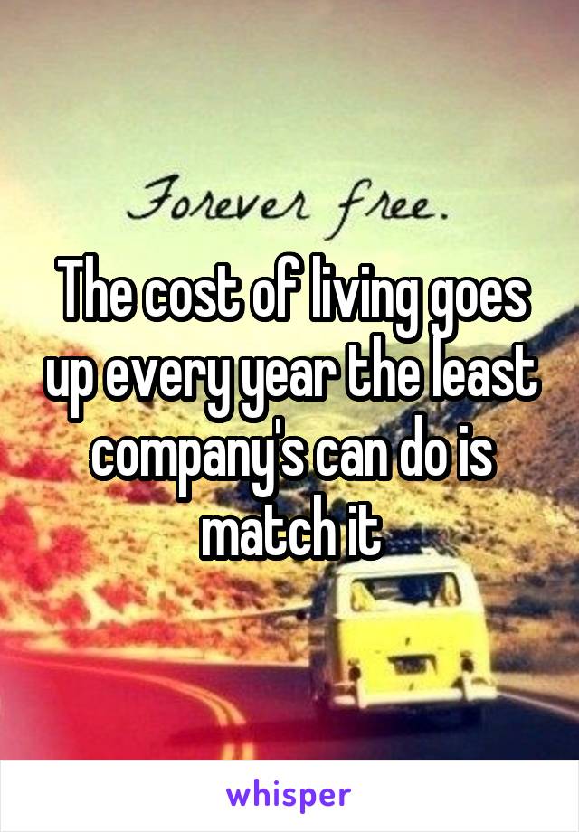 The cost of living goes up every year the least company's can do is match it