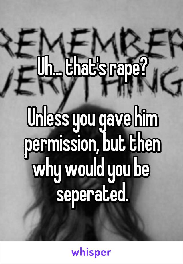 Uh... that's rape?

Unless you gave him permission, but then why would you be  seperated.