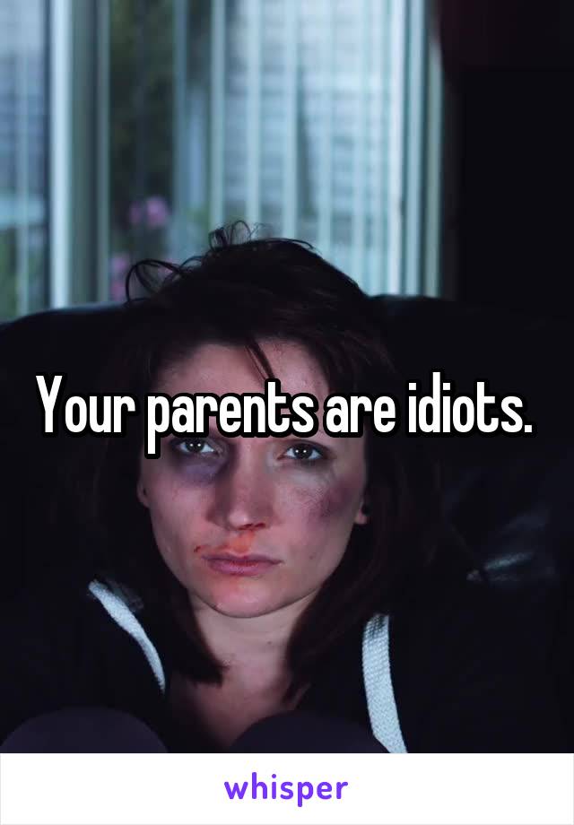 Your parents are idiots. 