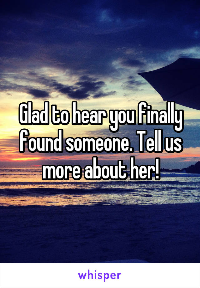 Glad to hear you finally found someone. Tell us more about her!