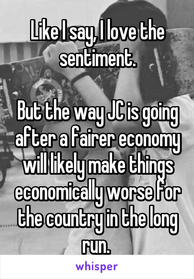 Like I say, I love the sentiment.

But the way JC is going after a fairer economy will likely make things economically worse for the country in the long run. 