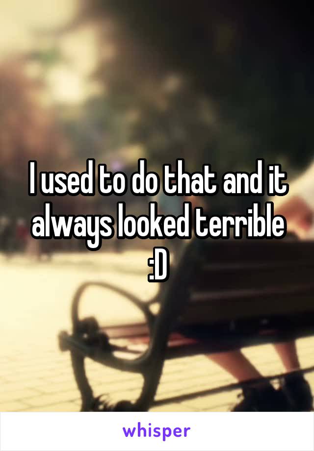 I used to do that and it always looked terrible :D