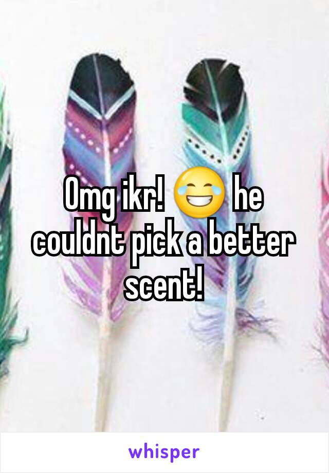 Omg ikr! 😂 he couldnt pick a better scent!