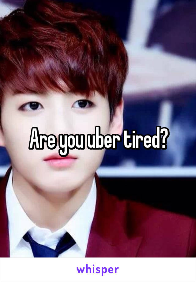 Are you uber tired?