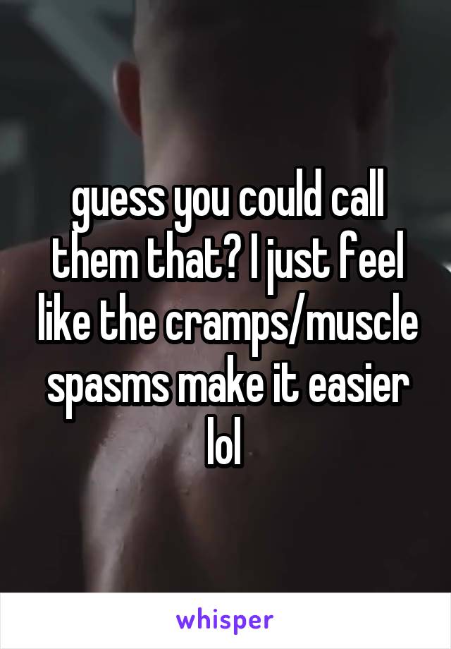 guess you could call them that? I just feel like the cramps/muscle spasms make it easier lol 