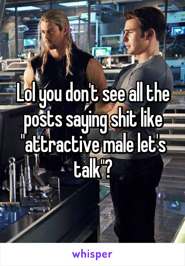 Lol you don't see all the posts saying shit like "attractive male let's talk"?