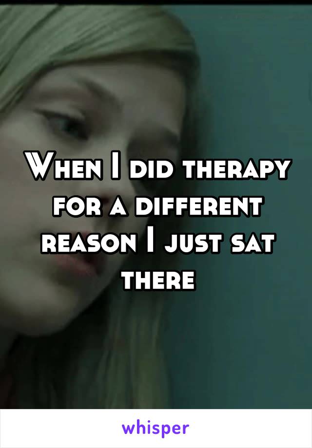 When I did therapy for a different reason I just sat there