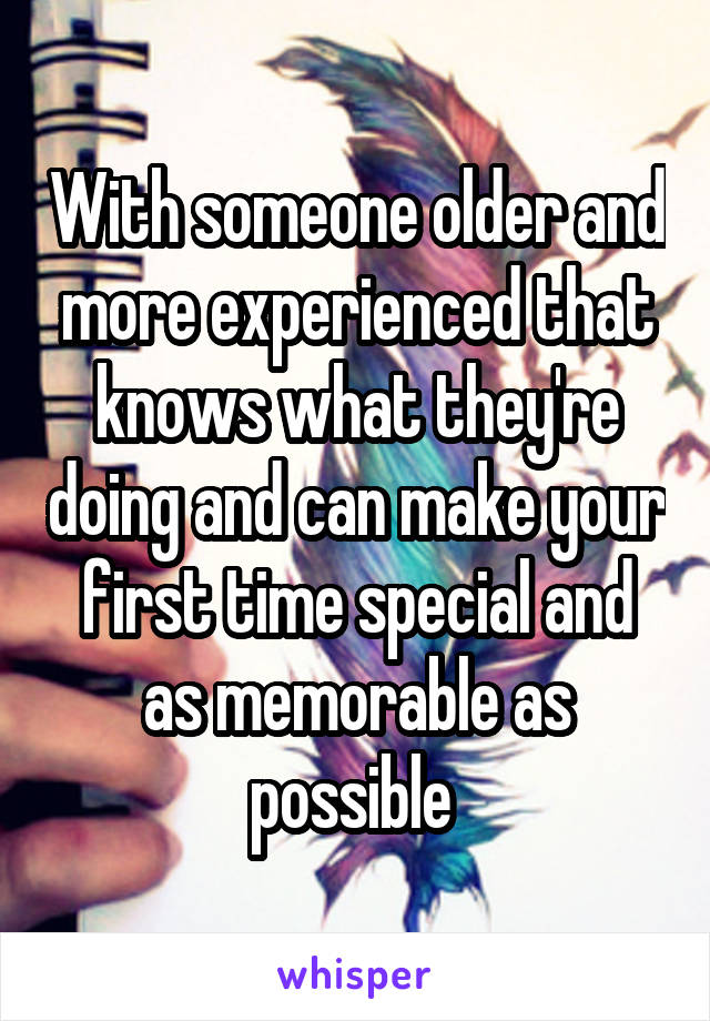 With someone older and more experienced that knows what they're doing and can make your first time special and as memorable as possible 