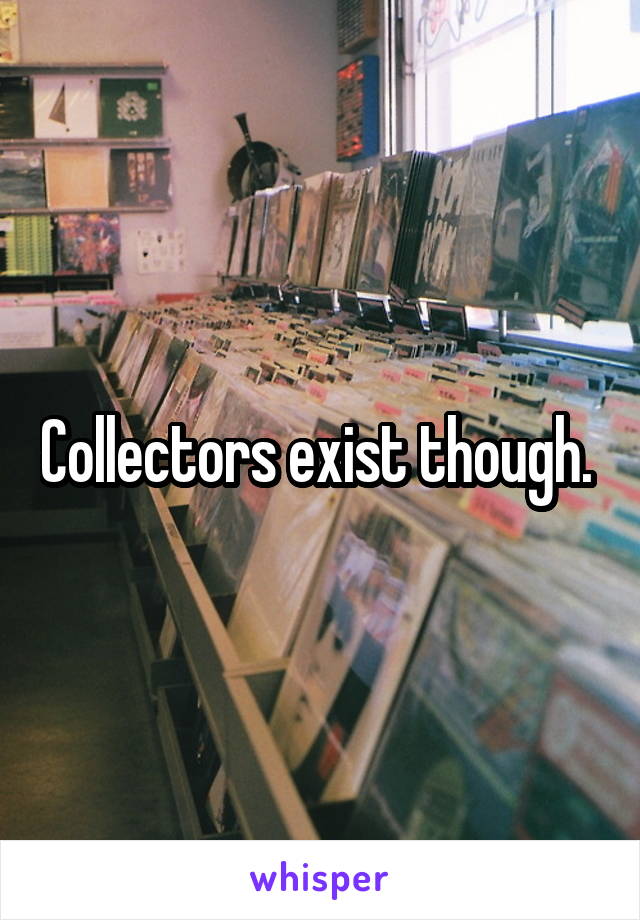 Collectors exist though. 