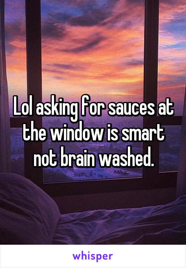 Lol asking for sauces at the window is smart not brain washed.