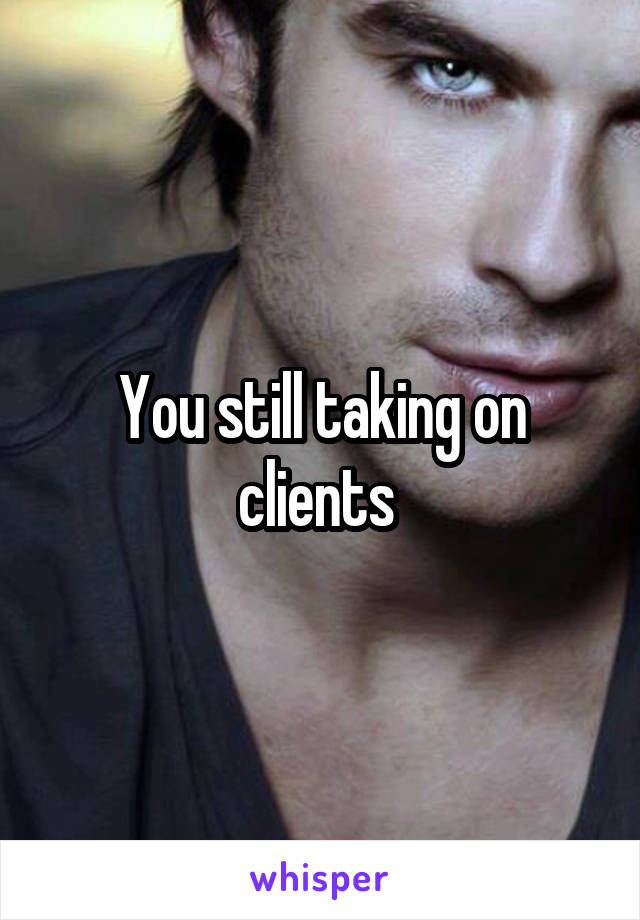 You still taking on clients 