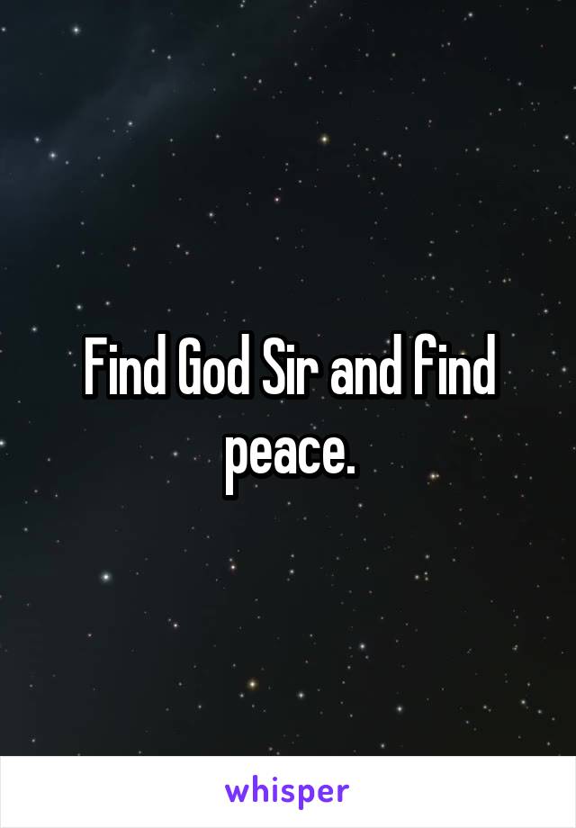 Find God Sir and find peace.