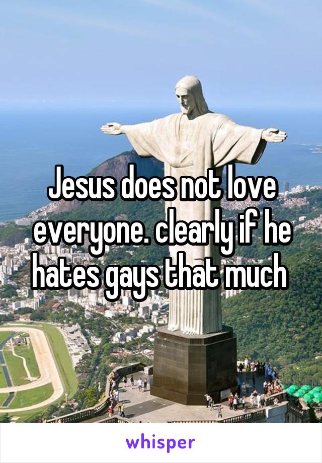 Jesus does not love everyone. clearly if he hates gays that much 