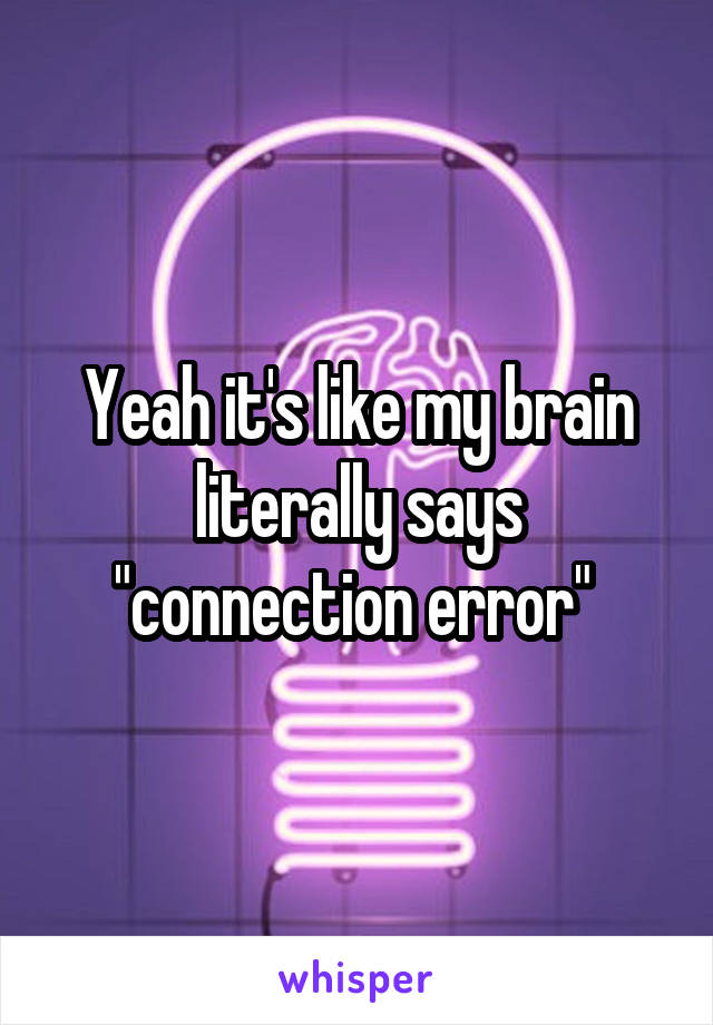 Yeah it's like my brain literally says "connection error" 