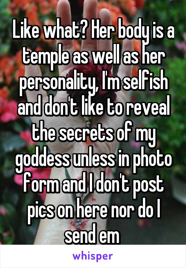 Like what? Her body is a temple as well as her personality, I'm selfish and don't like to reveal the secrets of my goddess unless in photo form and I don't post pics on here nor do I send em 