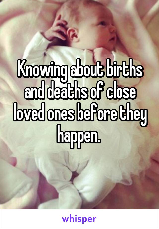 Knowing about births and deaths of close loved ones before they happen. 
