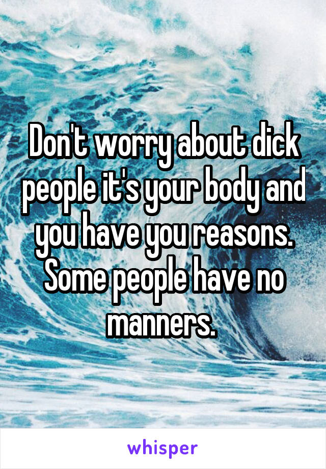 Don't worry about dick people it's your body and you have you reasons. Some people have no manners. 