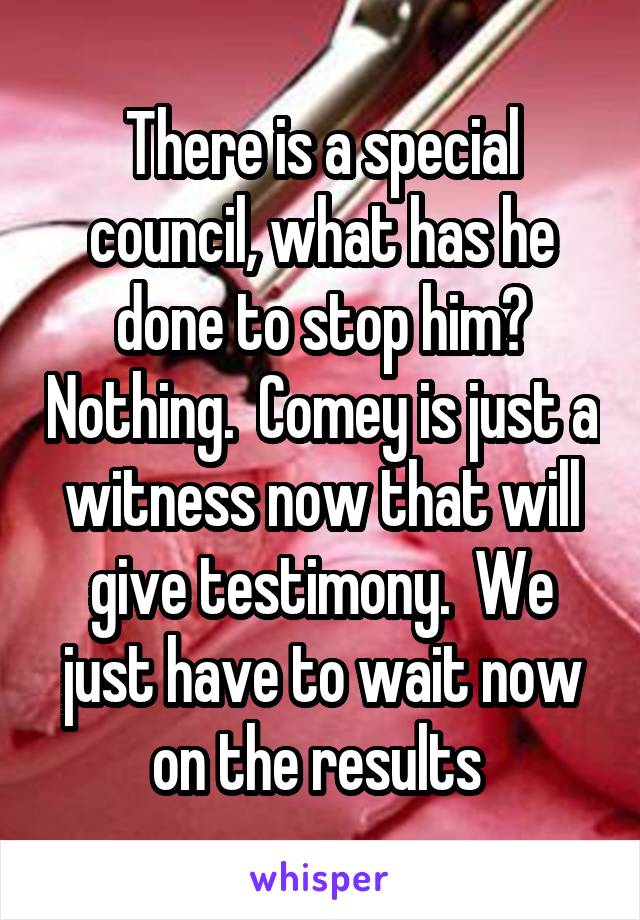 There is a special council, what has he done to stop him? Nothing.  Comey is just a witness now that will give testimony.  We just have to wait now on the results 