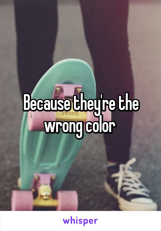 Because they're the wrong color 
