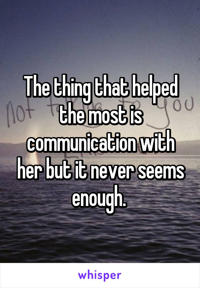 The thing that helped the most is communication with her but it never seems enough. 