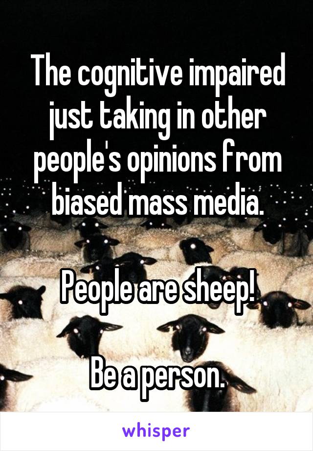 The cognitive impaired just taking in other people's opinions from biased mass media.

People are sheep!

Be a person.