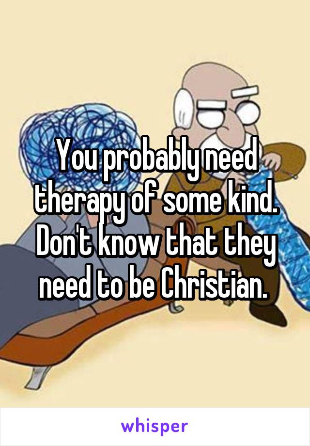 You probably need therapy of some kind. Don't know that they need to be Christian. 