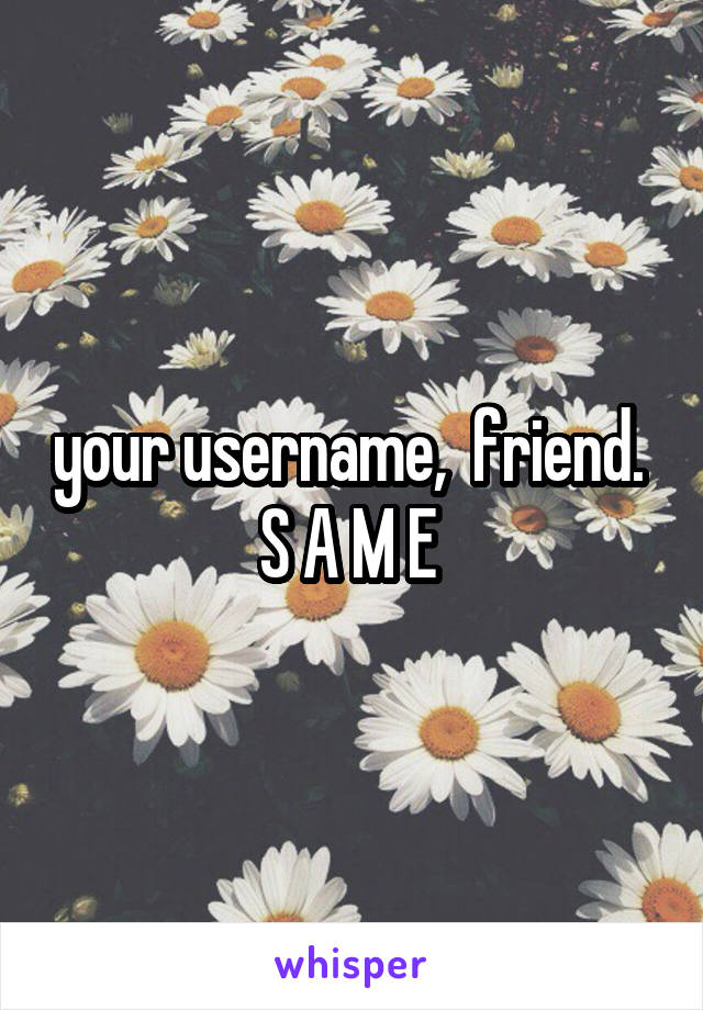 your username,  friend. 
S A M E 