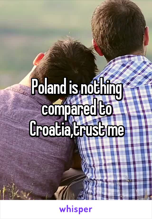 Poland is nothing compared to Croatia,trust me