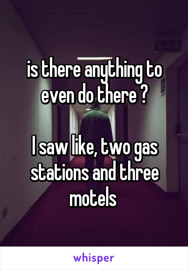 is there anything to even do there ?

I saw like, two gas stations and three motels 