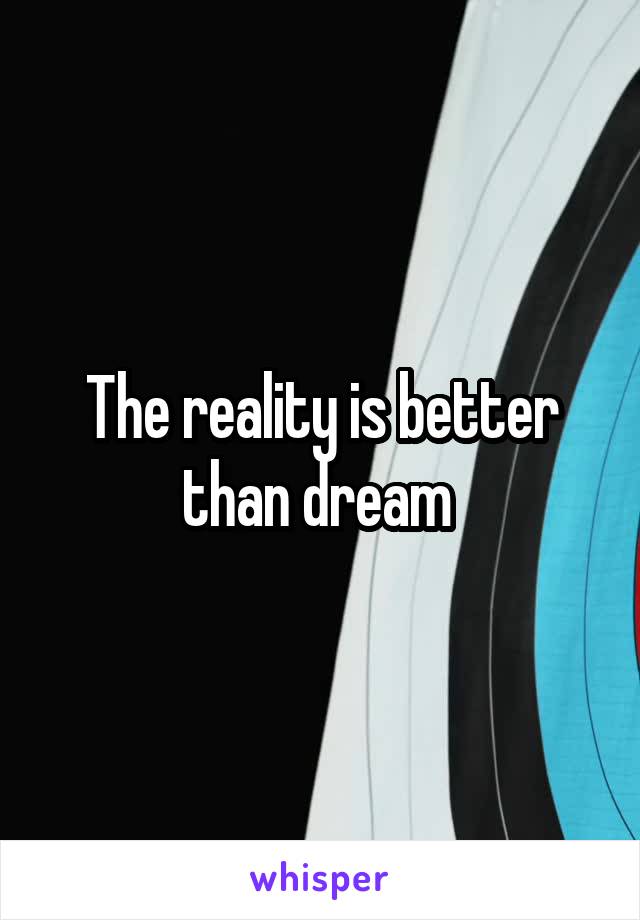 The reality is better than dream 