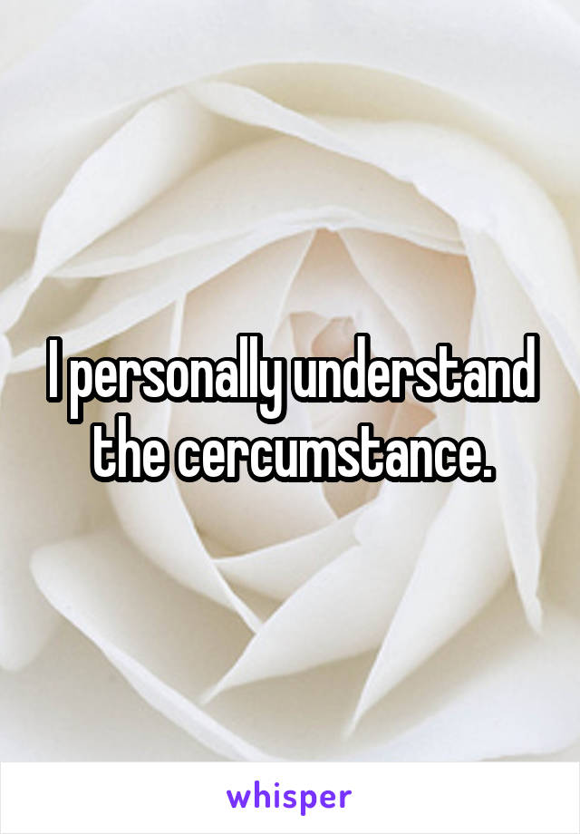 I personally understand the cercumstance.