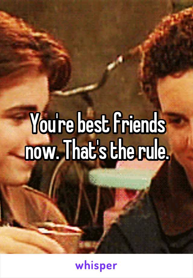 You're best friends now. That's the rule.