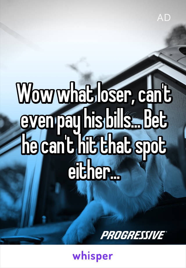 Wow what loser, can't even pay his bills... Bet he can't hit that spot either...