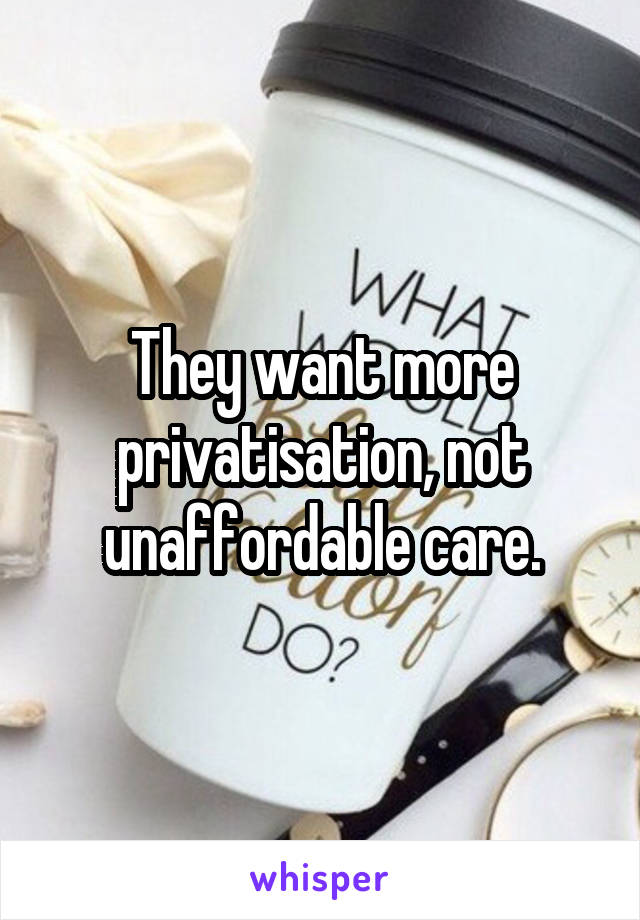 They want more privatisation, not unaffordable care.