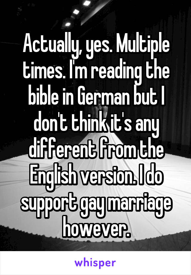 Actually, yes. Multiple times. I'm reading the bible in German but I don't think it's any different from the English version. I do support gay marriage however.