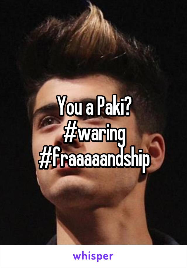 You a Paki?
#waring
#fraaaaandship