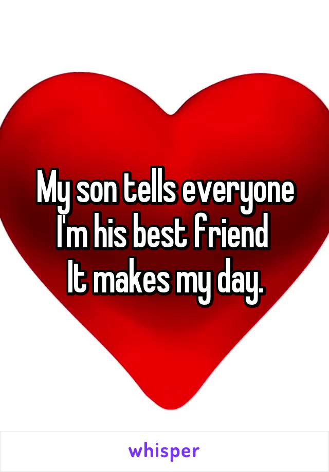 My son tells everyone I'm his best friend 
It makes my day.