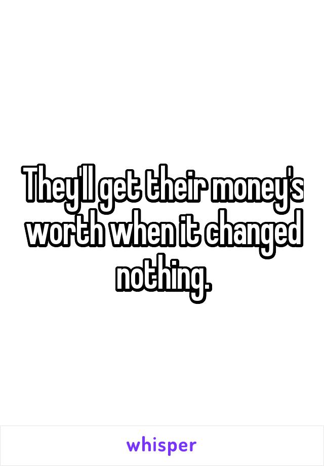 They'll get their money's worth when it changed nothing.