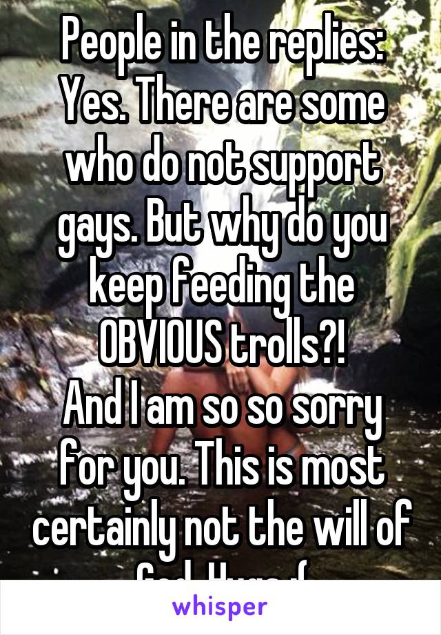 People in the replies: Yes. There are some who do not support gays. But why do you keep feeding the OBVIOUS trolls?!
And I am so so sorry for you. This is most certainly not the will of God. Hugs :(