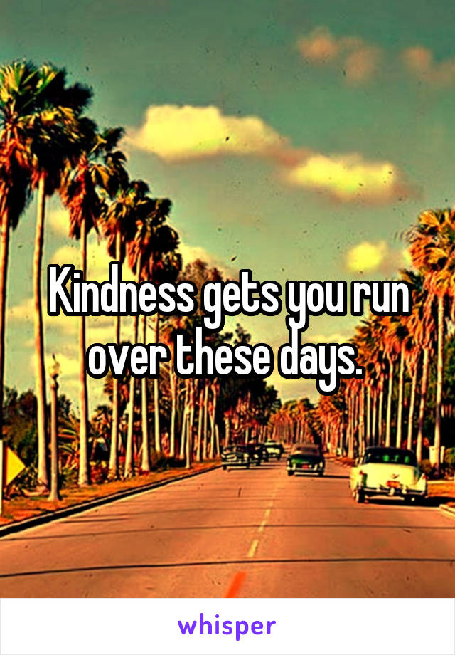 Kindness gets you run over these days. 