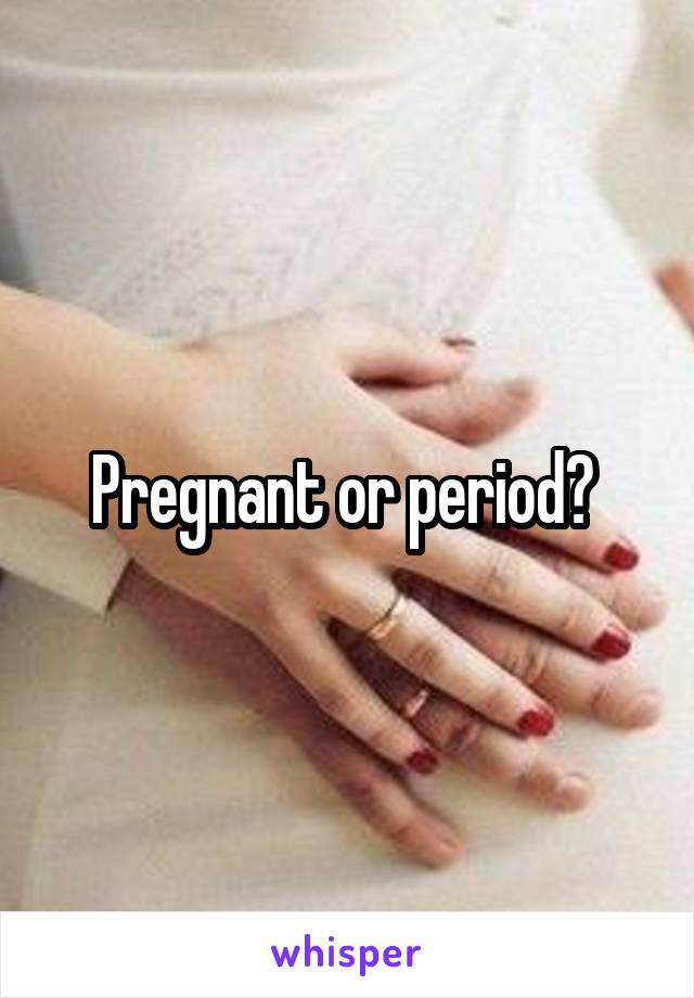 Pregnant or period? 