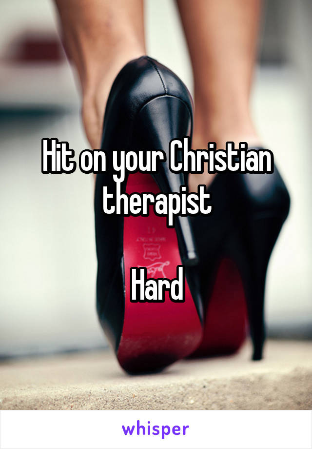 Hit on your Christian therapist

Hard