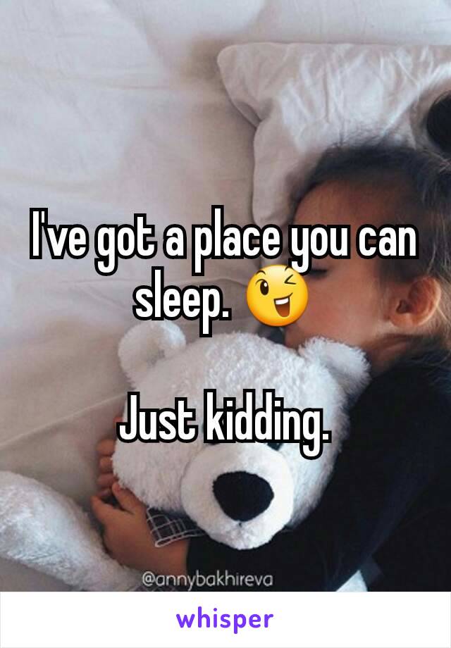 I've got a place you can sleep. 😉

Just kidding.