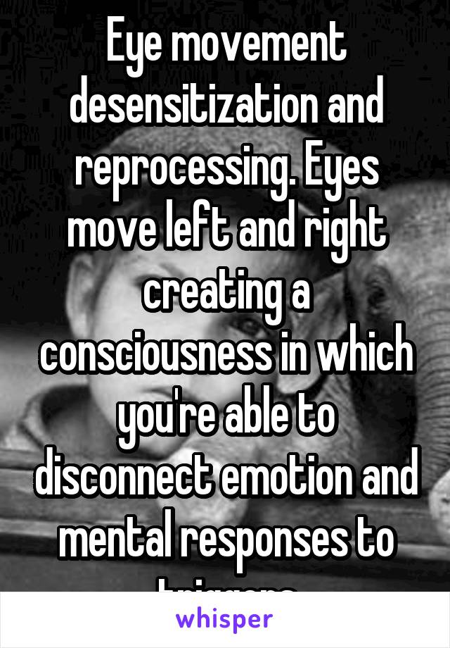 Eye movement desensitization and reprocessing. Eyes move left and right creating a consciousness in which you're able to disconnect emotion and mental responses to triggers