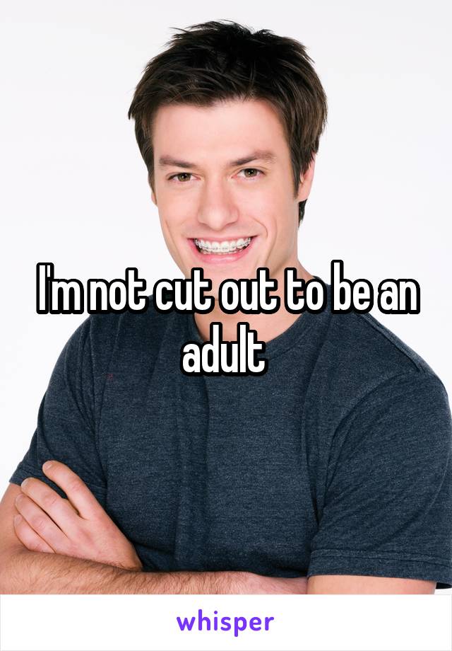 I'm not cut out to be an adult 