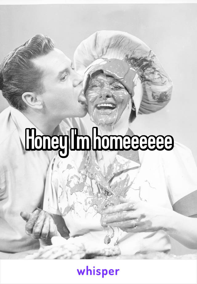 Honey I'm homeeeeee