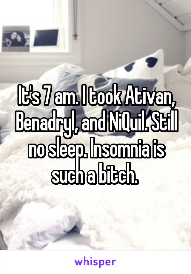 It's 7 am. I took Ativan, Benadryl, and NiQuil. Still no sleep. Insomnia is such a bitch. 